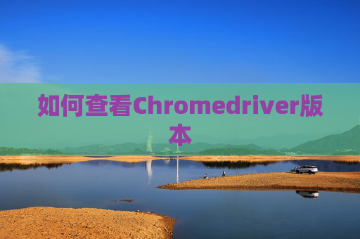 如何查看Chromedriver版本 如何查看Chromedriver版本
