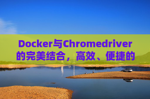 Docker与Chromedriver的完美结合，高效、便捷的Web自动化测试解决方案